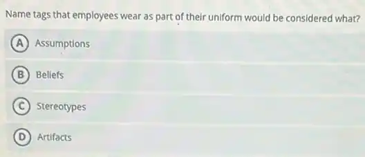Name tags that employees wear as part of their uniform would be considered what?
A Assumptions
B Beliefs
C Stereotypes
D Artifacts