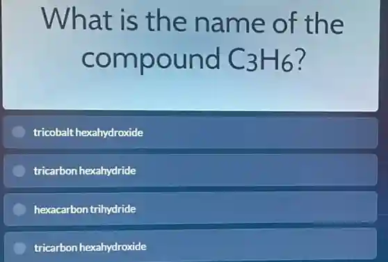 What is the name of the
compound C_(3)H_(6) ?
tricobalt hexahydroxide
tricarbon hexahydride
hexacarbon trihydride
tricarbon hexahydroxide
