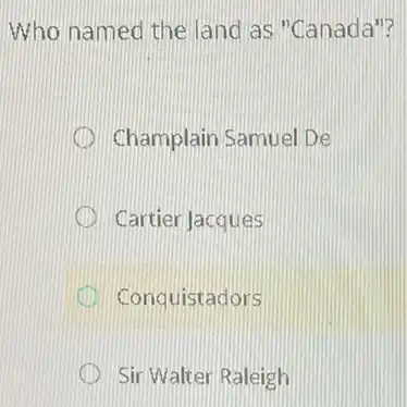 Who named the land as "Canada"?
Champlain Samuel De
Cartier Jacques
Conquistadors
Sir Walter Raleigh