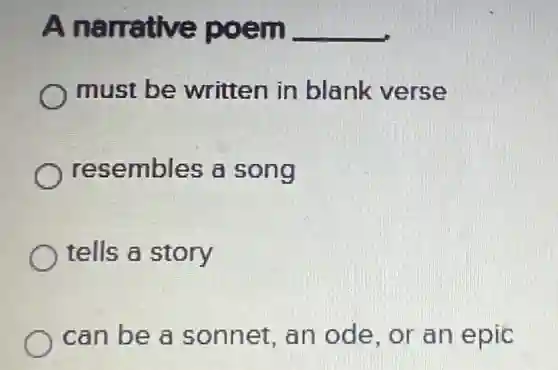 A narrative poem __
must be written in blank verse
resembles a song
tells a story
can be a sonnet, an ode. or an epic