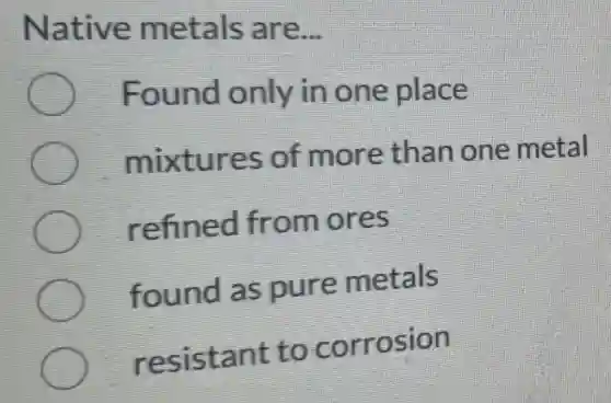 Native metals are
__
Found only in one place
mixtures of more than one metal
refined from ores
found as pure metals
resistant to corrosion