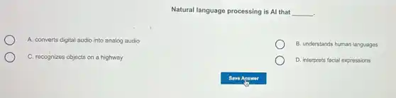 Natural language processing is Al that __
.
A. converts digital audio into analog audio
B. understands human languages
C. recognizes objects on a highway
D. interprets facial expressions