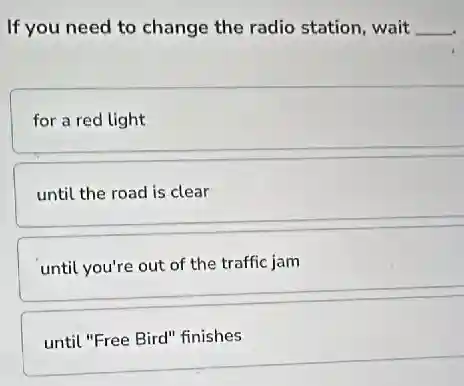 If you need to change the radio station wait __
for a red light
until the road is clear
until you're out of the traffic jam
until "Free Bird" finishes