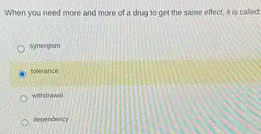 When you need more and more of a drug to get the same effect, it is called:
synergism
tolerance
withdrawal
dependency