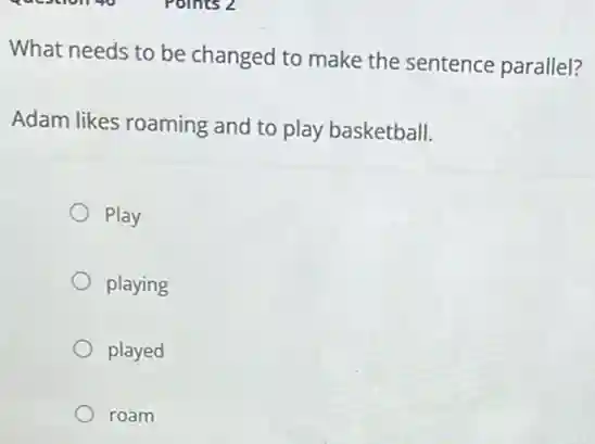 What needs to be changed to make the sentence parallel?
Adam likes roaming and to play basketball.
Play
playing
played
roam