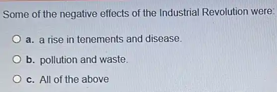 Some of the negative effects of the Industrial Revolution were:
a. a rise in tenements and disease.
b. pollution and waste.
c. All of the above