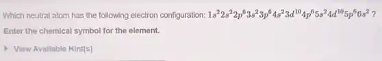 Which neutral atom has the following electron configuration: 1s^22s^22p^63s^23p^64s^23d^104p^65s^24d^105p^66s^2
Enter the chemical symbol for the element.
View Available Hint(s)