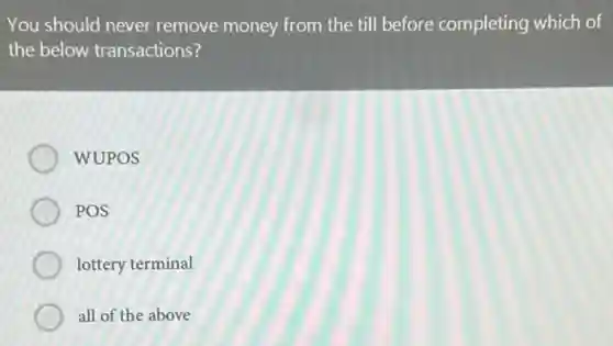 You should never remove money from the till before completing which of
the below transactions?
WUPOS
POS
lottery terminal
all of the above
