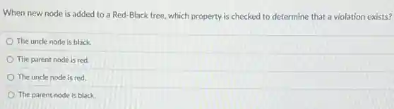 When new node is added to a Red -Black tree, which property is checked to determine that a violation exists?
The uncle node is black.
The parent node is red.
The uncle node is red.
The parent node is black.