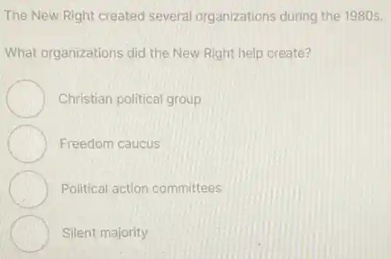 The New Right created several organizations during the 1980s.
What organizations did the New Right help create?
Christian political group
Freedom caucus
Political action committees
Silent majority