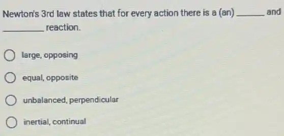 Newton's 3rd law states that for every action there is a (an) __ and
__ reaction.
large, opposing
equal, opposite
unbalanced, perpendicular
inertial, continual