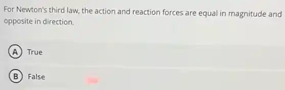 For Newton's third law the action and reaction forces are equal in magnitude and
opposite in direction.
A True
B False