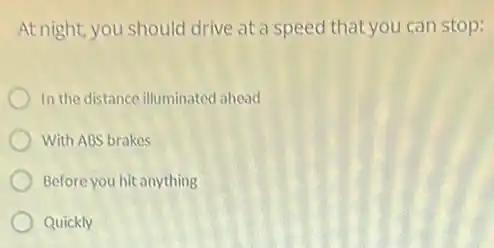 At night, you should drive at a speed that you can stop:
In the distance illuminated ahead
With ABS brakes
Before you hit anything
Quickly