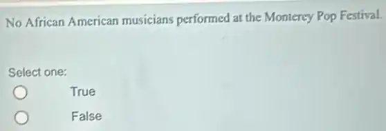 No African American musicians performed at the Monterey Pop Festival.
Select one:
True
False