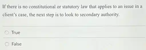 If there is no constitutional or statutory law that applies to an issue in a
client's case, the next step is to look to secondary authority.
True
False