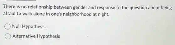 There is no relationship between gender and response to the question about being
afraid to walk alone in one's neighborhood at night.
Null Hypothesis
Alternative Hypothesis