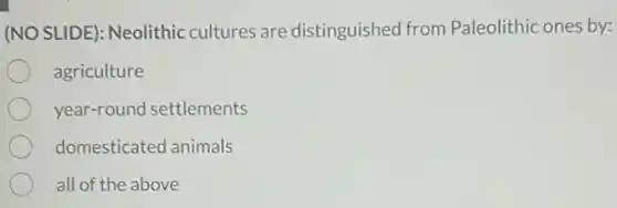 (NO SLIDE): Neolithic cultures are distinguished from Paleolithic ones by:
agriculture
year-round settlements
domesticated animals
all of the above