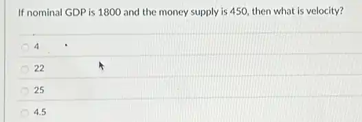 If nominal GDP is 1800 and the money supply is 450, then what is velocity?
4
22
25
4.5