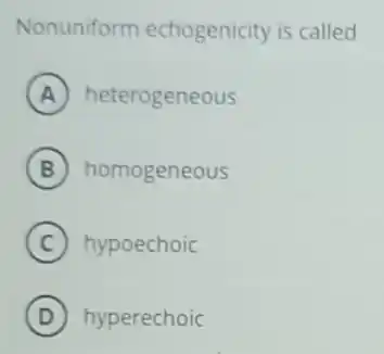 Nonuniform echogenicity is called
A heterogeneous
B homogeneous
C hypoechoic
D hyperechoic