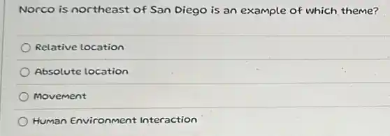 Norco is northeast of San Diego is an example of which theme?
Relative location
Absolute location
Movement
Human Environment Interaction