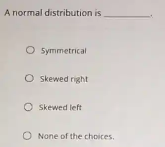 A normal distribution is __
Symmetrical
Skewed right
Skewed left
None of the choices.