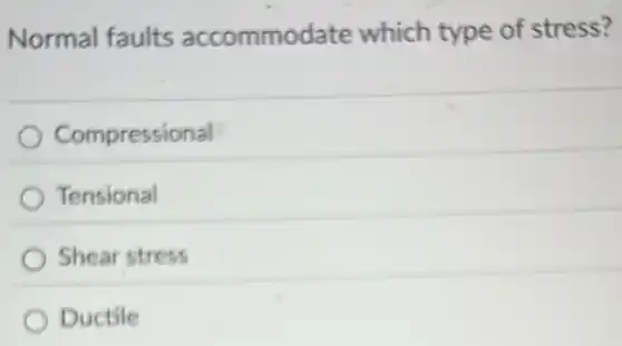 Normal faults accommodate which type of stress?
Compressional
Tensional
Shear stress
Ductile