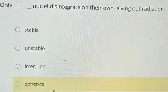 Only __ nuclei disintegrate on their own, giving out radiation.
stable
unstable
irregular
spherical