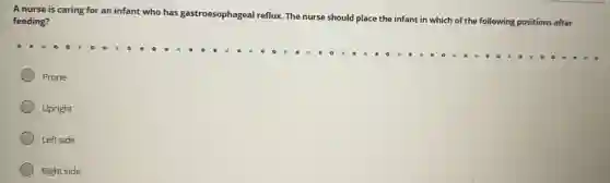 A nurse is caring for an infant who has gastroesophageal reflux The nurse should place t
the infant in which of the following positions after feeding?
Prone
Upright
Left side
Right side
