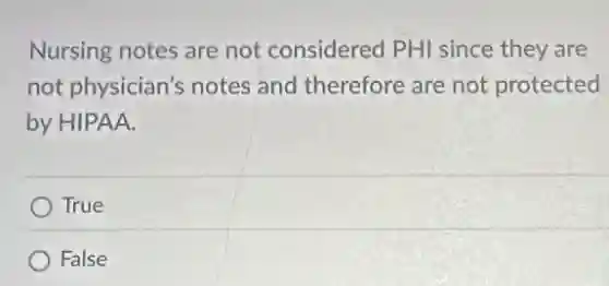 Nursing notes are not considered PHI since they are
not physician's notes and therefore are not protected
by HIPAA.
True
False