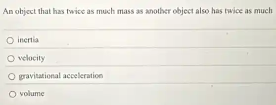 An object that has twice as much mass as another object also has twice as much
inertia
velocity
gravitational acceleration
volume