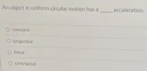 An object in uniform circular motion has a __ acceleration.
constant
tangential
linear
centripetal