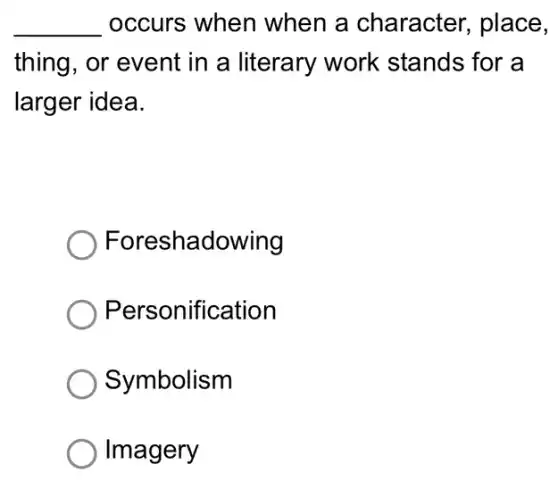 __ occurs when when a character, place,
thing, or event in a literary work stands for a
larger idea.
Foreshadowing
Personification
Symbolism
Imagery