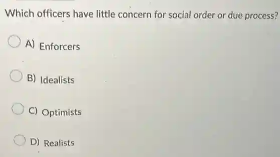 Which officers have little concern for social order or due process?
A) Enforcers
B) Idealists
C) Optimists
D) Realists