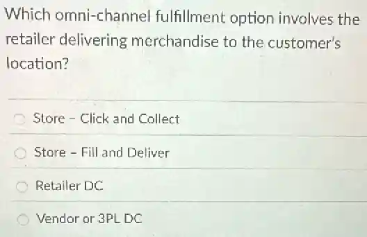 Which omni-channel fulfillment option involves the
retailer delivering merchandise to the customer's
location?
Store-Click and Collect
Store - Fill and Deliver
Retailer DC
Vendor or 3PL DC
