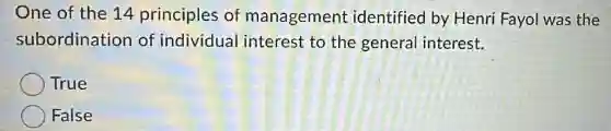 One of the 14 principles of management identified by Henri Fayol was the
subordination of individual interest to the general interest.
True
False