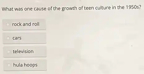 What was one cause of the growth of teen culture in the 1950s?
rock and roll
cars
television
hula hoops