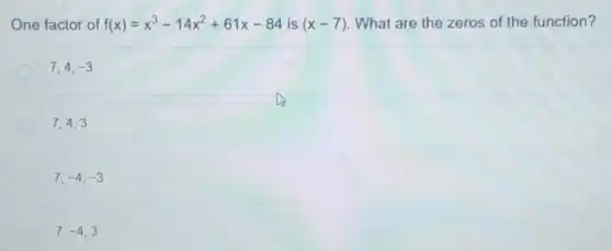 One factor of f(x)=x^3-14x^2+61x-84 is (x-7) What are the zeros of the function?
7,4,-3
7,4,3
7,-4,-3
7,-4,3