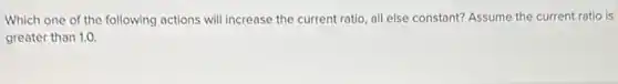 Which one of the following actions will increase the current ratio, all else constant? Assume the current ratio is
greater than 1.0