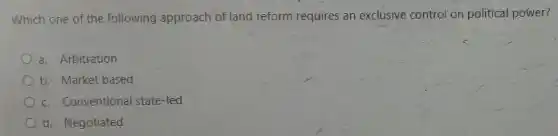 Which one of the following approach of land reform requires an exclusive control on political power?
a. Arbitration
b. Market based
c. Conventional state-led
d. Negotiated