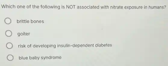 Which one of the following is NOT associated with nitrate exposure in humans?
brittle bones
goiter
risk of developing insulin -dependent diabetes
blue baby syndrome