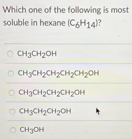 Which one of the following is most
soluble in hexane (C_(6)H_(14))
CH_(3)CH_(2)OH
CH_(3)CH_(2)CH_(2)CH_(2)CH_(2)OH
CH_(3)CH_(2)CH_(2)CH_(2)OH
CH_(3)CH_(2)CH_(2)OH
CH_(3)OH