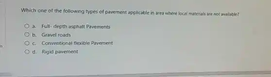 Which one of the following types of pavement applicable in area where local materials are not available?
a. Full-depth asphalt Pavements
b. Gravel roads
c. Conventional flexible Pavement
d. Rigid pavement