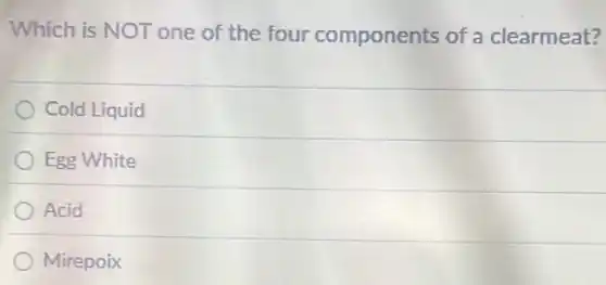 Which is NOT one of the four components of a clearmeat?
Cold Liquid
Egg White
Acid
Mirepoix