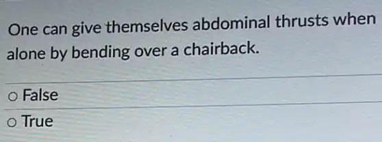One can give themselves abdominal thrusts when
alone by bending over a chairback.
False
True