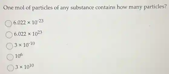 One mol of particles of any substance contains how many particles?
6.022times 10^-23
6.022times 10^23
3times 10^-10
10^6
3times 10^10