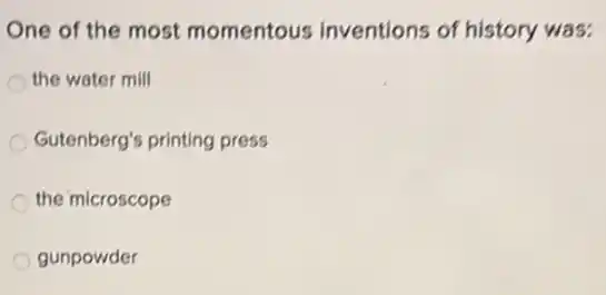 One of the most momentous inventions of history was:
the water mill
Gutenberg's printing press
the microscope
gunpowder