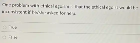 One problem with ethical egoism is that the ethical egoist would be
inconsistent if he/she asked for help.
True
False