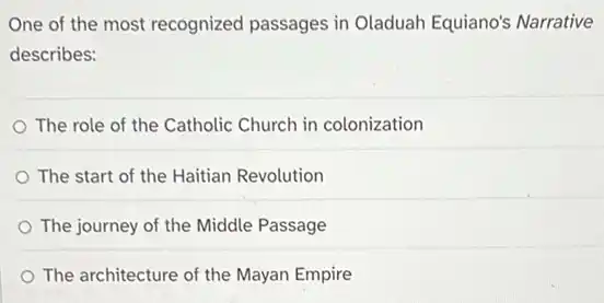 One of the most recognized passages in Oladuah Equiano's Narrative
describes:
The role of the Catholic Church in colonization
The start of the Haitian Revolution
The journey of the Middle Passage
The architecture of the Mayan Empire