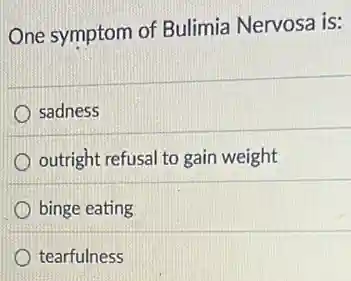 One symptom of Bulimia Nervosa is:
sadness
outright refusal to gain weight
binge eating
tearfulness