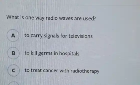 What is one way radio waves are used?
A to carry signals for televisions
B to kill germs in hospitals
III to treat cancer with radiotherapy